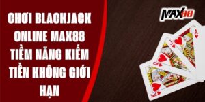 Chơi Blackjack Online Max88 - Tiềm Năng Kiếm Tiền Không Giới Hạn