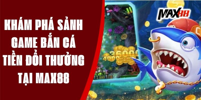 Khám Phá Sảnh Game Bắn Cá Tiền Đổi Thưởng Tại Max88