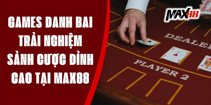 Games Danh Bai – Trải Nghiệm Sảnh Cược Đỉnh Cao Tại Max88